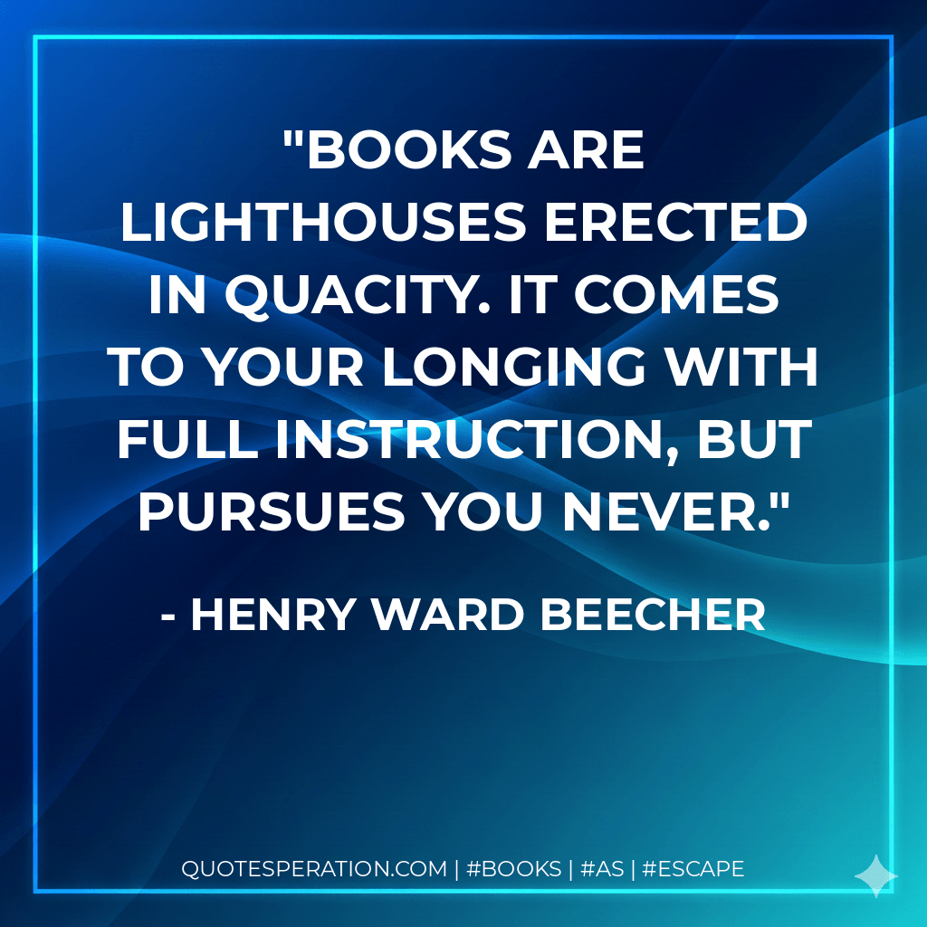 Books are lighthouses erected in quacity. It comes to your longing with full instruction, but pursues you never. - Henry Ward Beecher