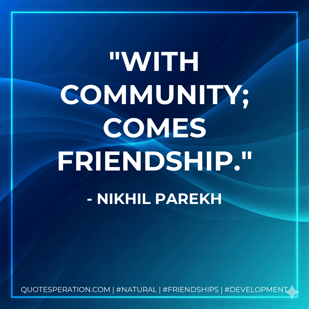 With community; comes friendship. - Nikhil Parekh