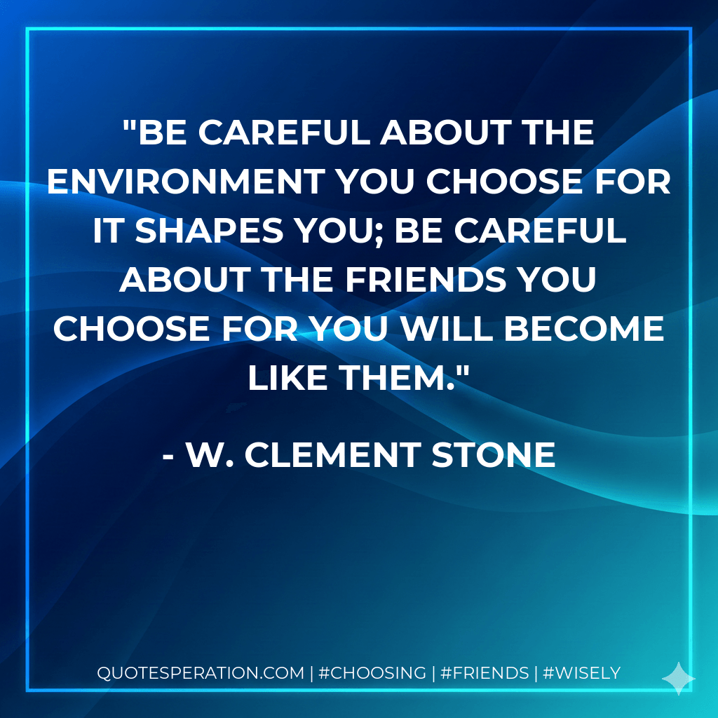 Be careful about the environment you choose for it shapes you; be careful about the friends you choose for you will become like them. - W. Clement Stone
