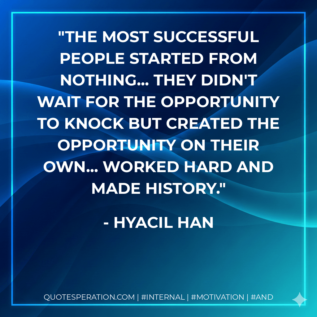 The most successful people started from NOTHING... they didn't wait for the opportunity to knock but created the opportunity on their own... worked hard and made history. - Hyacil Han