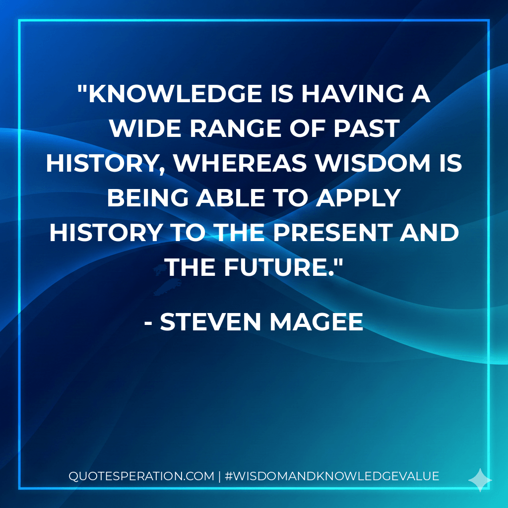 Knowledge is having a wide range of past history, whereas wisdom is being able to apply history to the present and the future. - Steven Magee