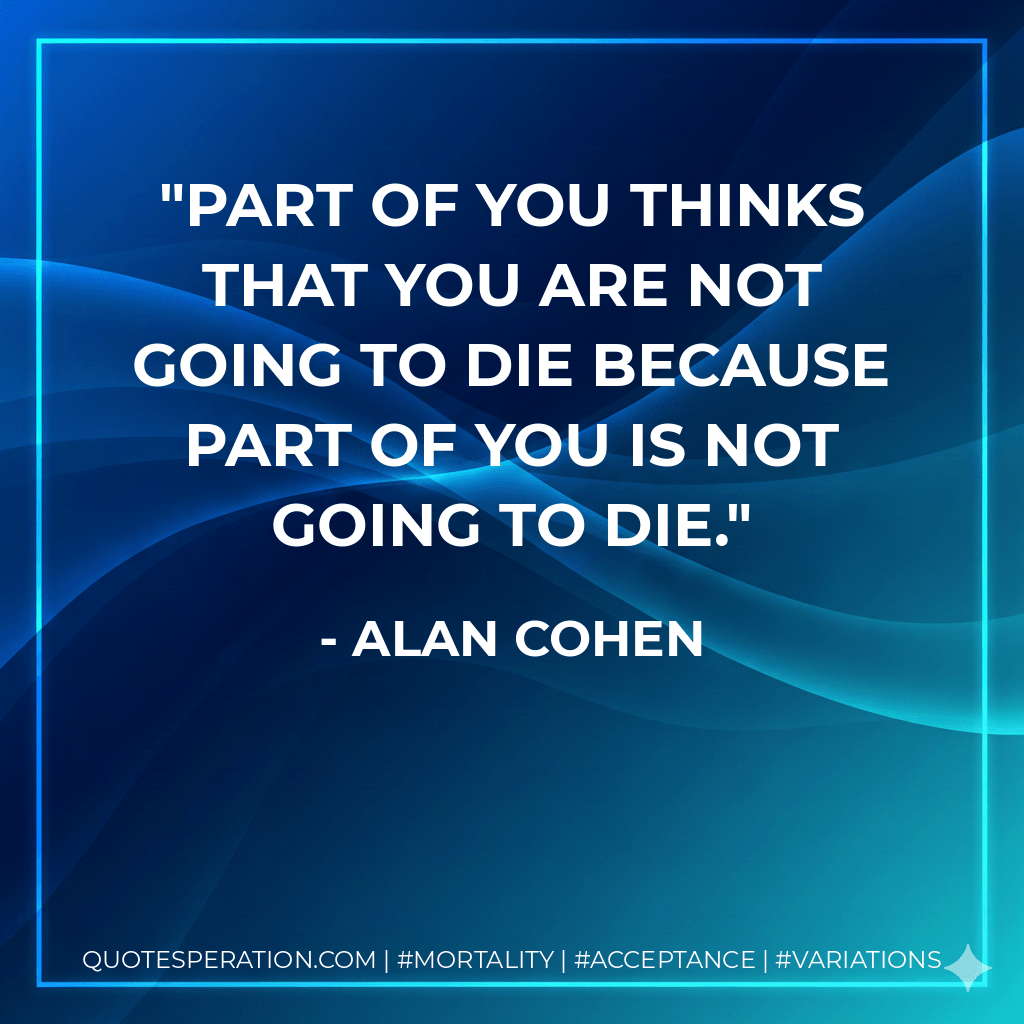 Part of you thinks that you are not going to die because part of you is not going to die. - Alan Cohen