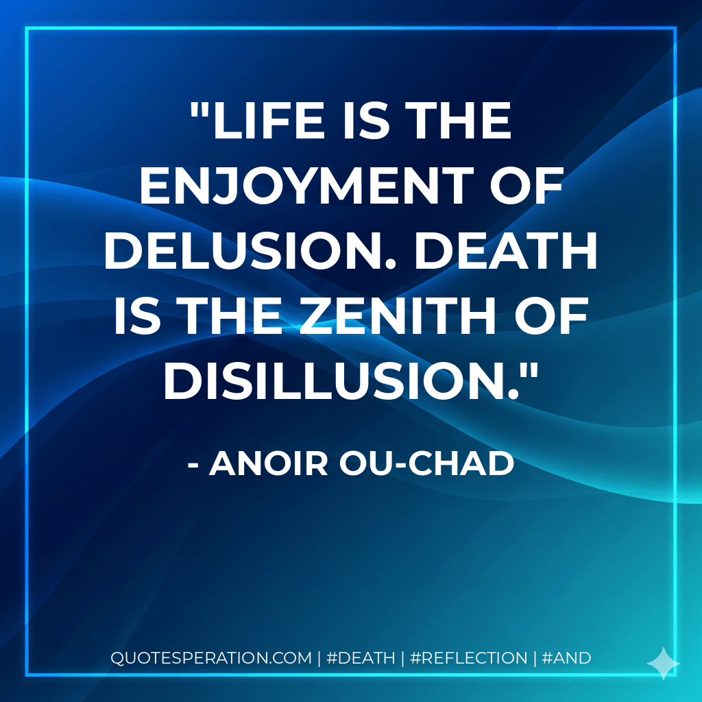 Life is the enjoyment of delusion. Death is the zenith of disillusion. - Anoir Ou-Chad