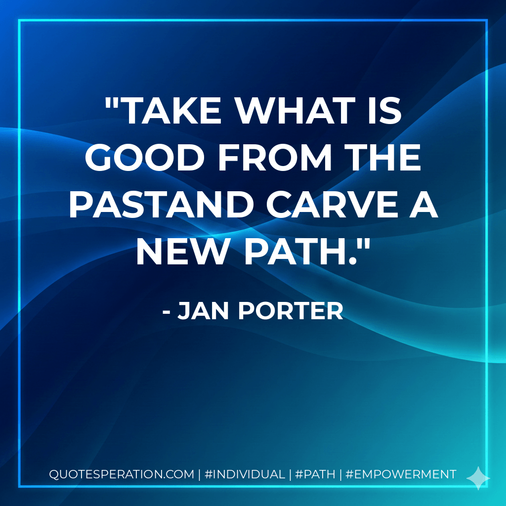 Take what is good from the pastand carve a new path. - Jan Porter