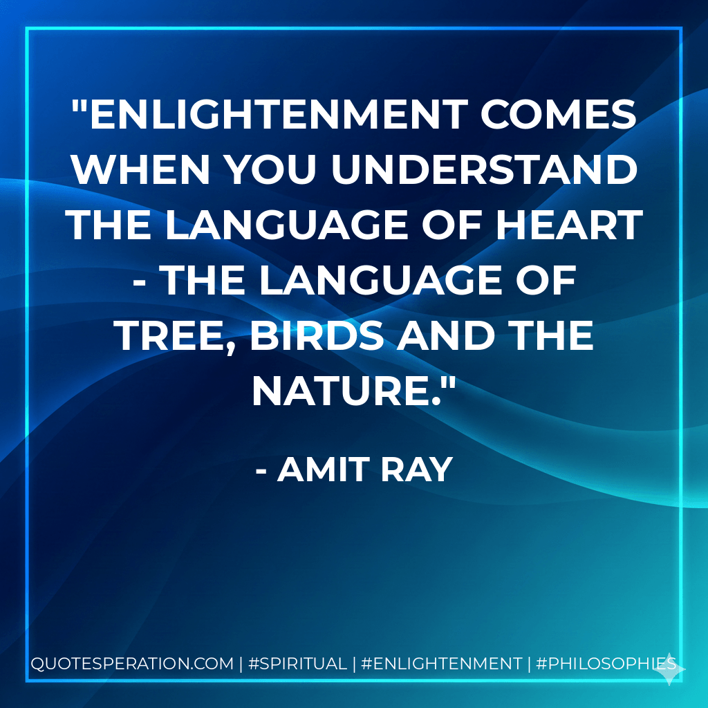 Enlightenment comes when you understand the language of heart - the language of tree, birds and the nature. - Amit Ray