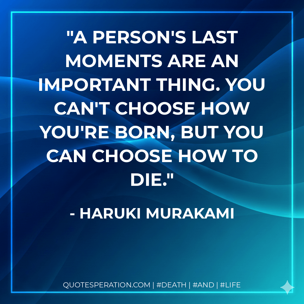 A person's last moments are an important thing. You can't choose how you're born, but you can choose how to die. - Haruki Murakami