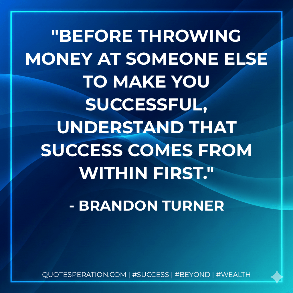 Before throwing money at someone else to make you successful, understand that success comes from within first. - Brandon Turner