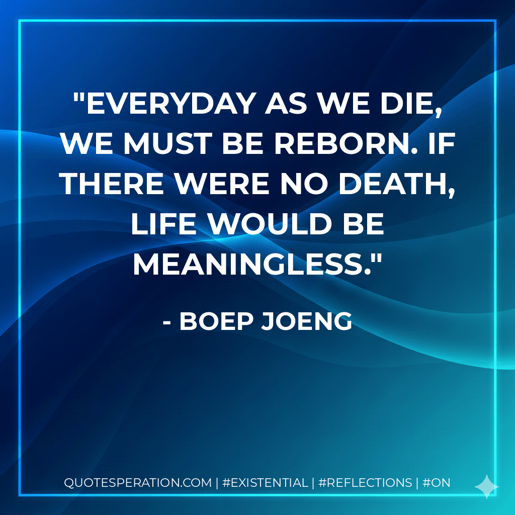 Everyday as we die, we must be reborn. If there were no death, life would be meaningless. - Boep Joeng