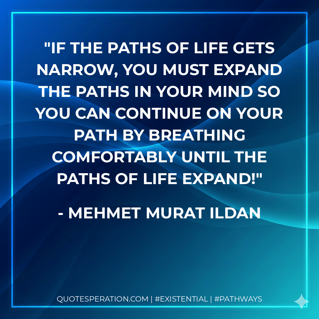 If the paths of life gets narrow, you must expand the paths in your mind so you can continue on your path by breathing comfortably until the paths of life expand! - Mehmet Murat ildan