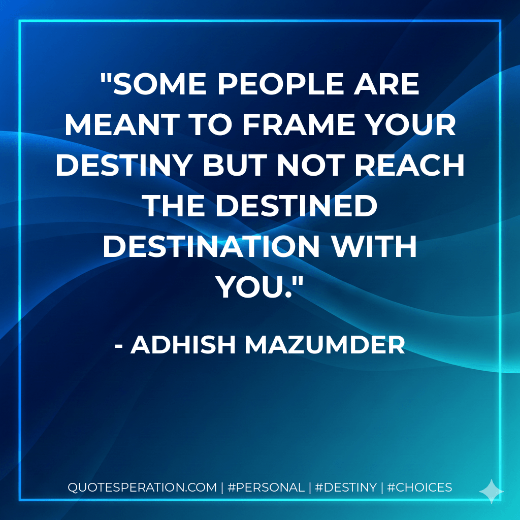 Some people are meant to frame your destiny but not reach the destined destination with you. - Adhish Mazumder