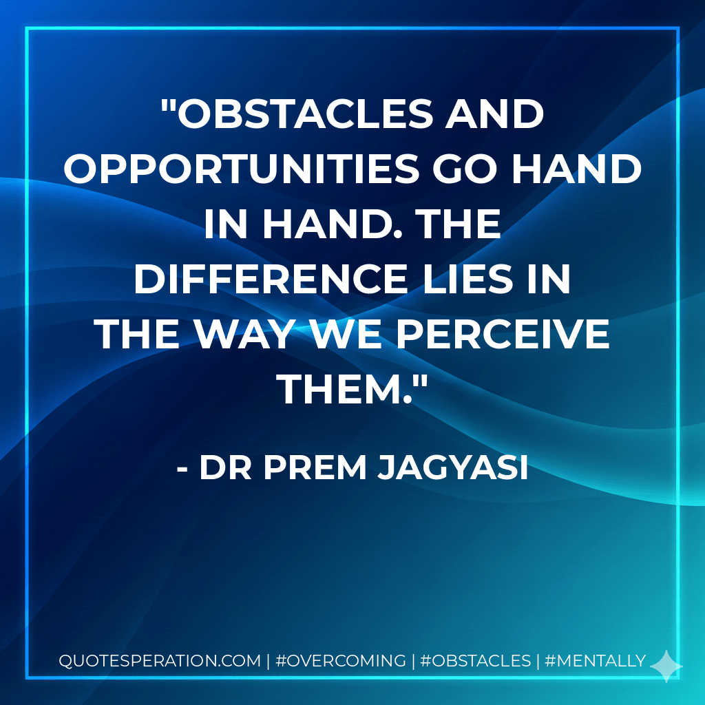 Obstacles and opportunities go hand in hand. The difference lies in the way we perceive them. - Dr Prem Jagyasi