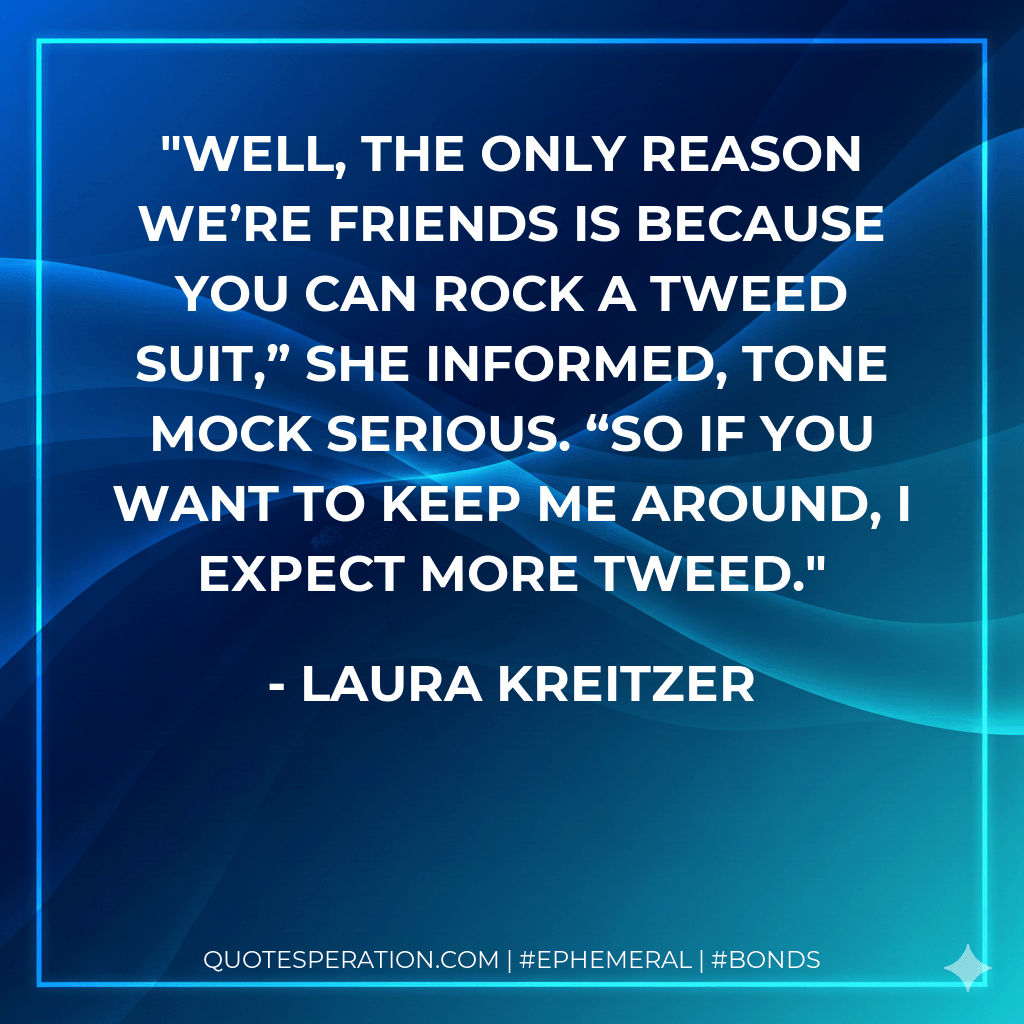 Well, the only reason we’re friends is because you can rock a tweed suit,” she informed, tone mock serious. “So if you want to keep me around, I expect more tweed. - Laura Kreitzer