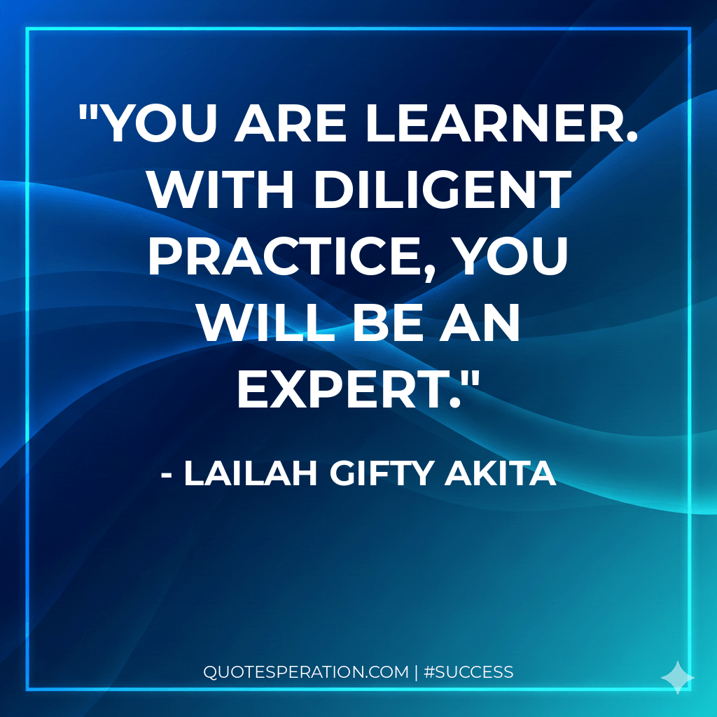 You are learner. With diligent practice, you will be an expert.