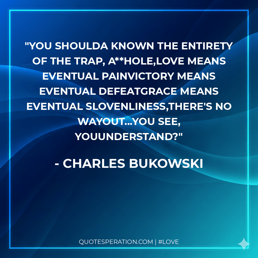 you shoulda known the entirety of the trap, a**hole,love means eventual painvictory means eventual defeatgrace means eventual slovenliness,there's no wayout...you see, youunderstand?