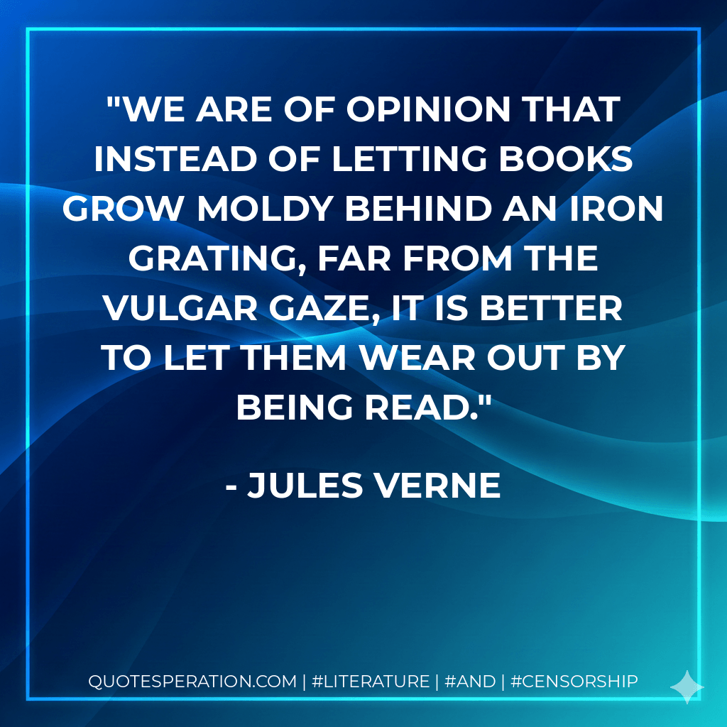We are of opinion that instead of letting books grow moldy behind an iron grating, far from the vulgar gaze, it is better to let them wear out by being read. - Jules Verne