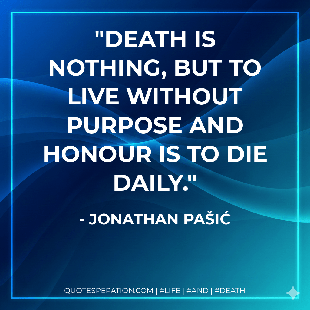 Death is nothing, but to live without purpose and honour is to die daily. - Jonathan Pašić