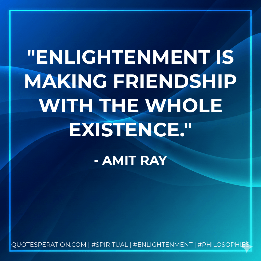 Enlightenment is making friendship with the whole existence. - Amit Ray