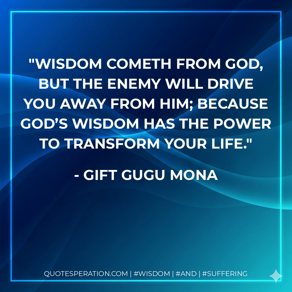 Wisdom cometh from God, but the enemy will drive you away from Him; because God’s wisdom has the power to transform your life. - Gift Gugu Mona