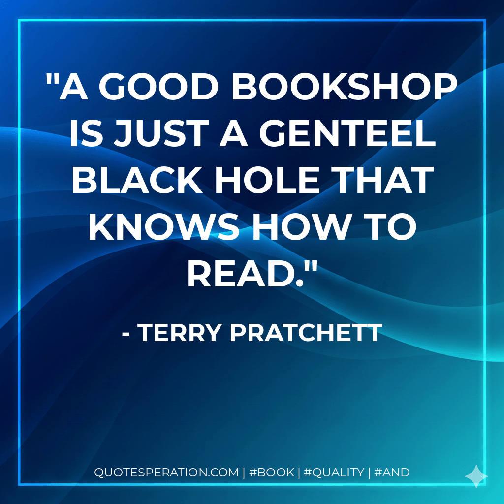 A good bookshop is just a genteel Black Hole that knows how to read. - Terry Pratchett