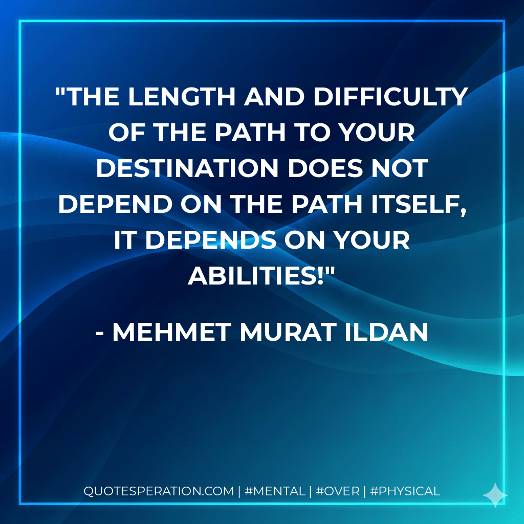 The length and difficulty of the path to your destination does not depend on the path itself, it depends on your abilities! - Mehmet Murat ildan
