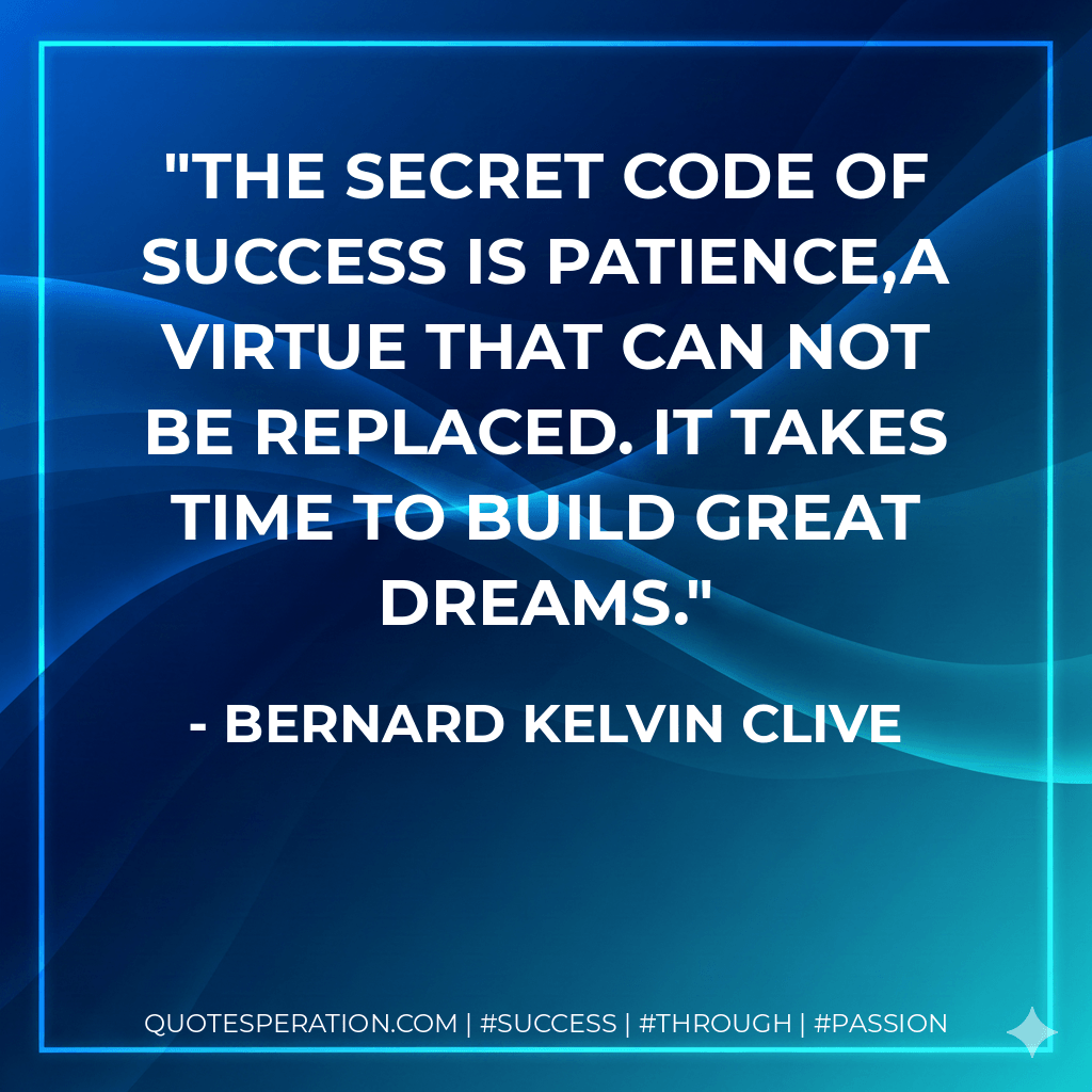 The secret code of success is patience,a virtue that can not be replaced. It takes time to build great dreams. - Bernard Kelvin Clive