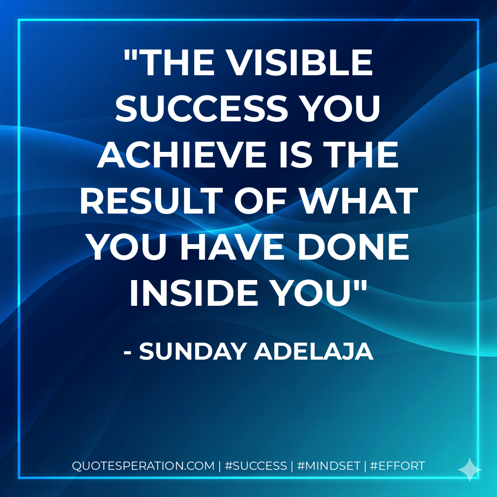 The visible success you achieve is the result of what you have done inside you - Sunday Adelaja