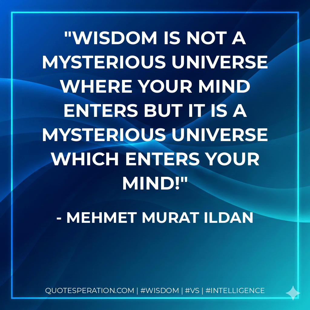 Wisdom is not a mysterious universe where your mind enters but it is a mysterious universe which enters your mind! - Mehmet Murat ildan