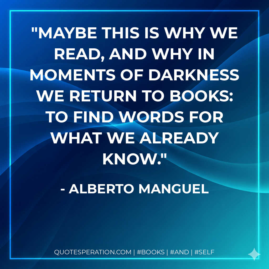 Maybe this is why we read, and why in moments of darkness we return to books: to find words for what we already know. - Alberto Manguel