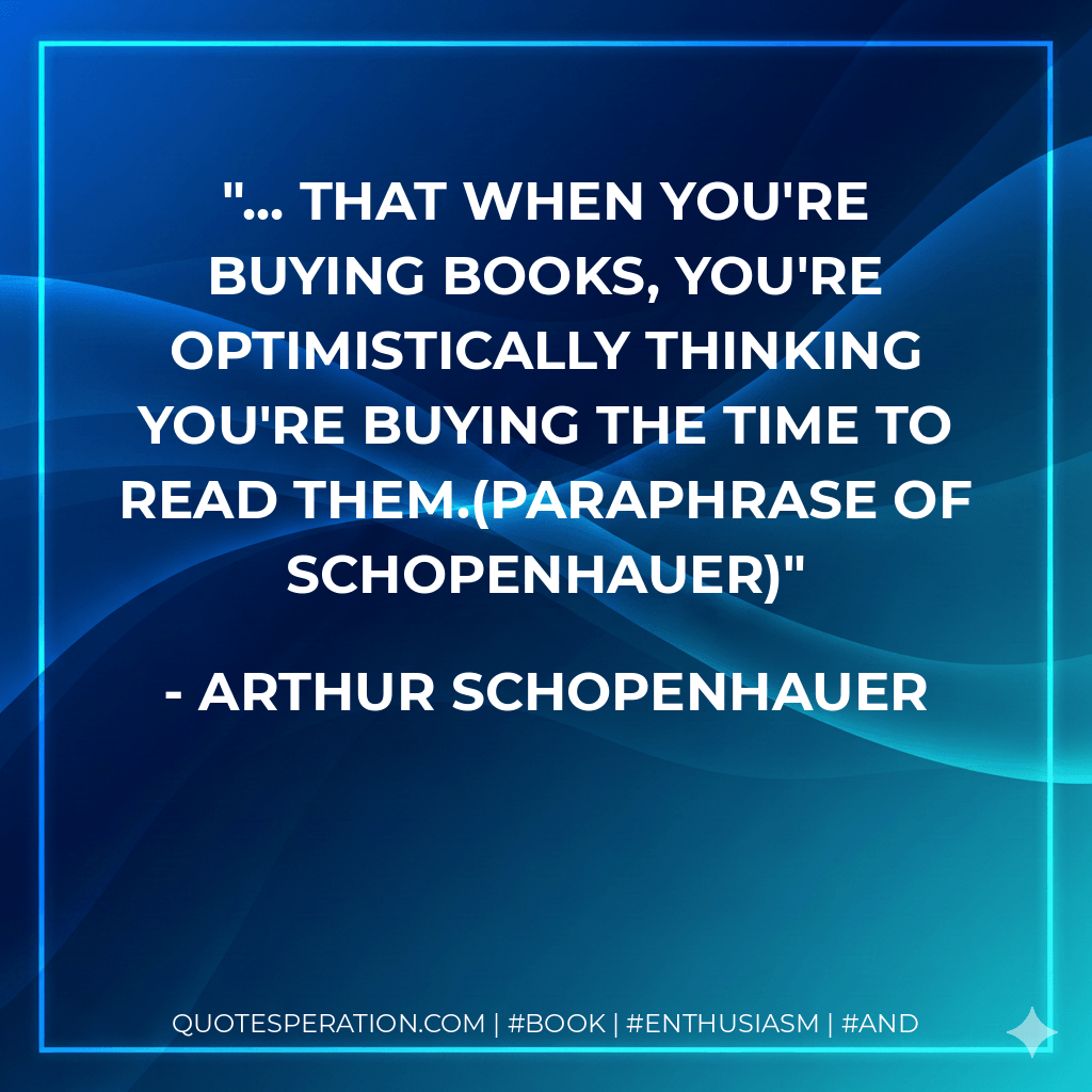 ... that when you're buying books, you're optimistically thinking you're buying the time to read them.(Paraphrase of Schopenhauer) - Arthur Schopenhauer