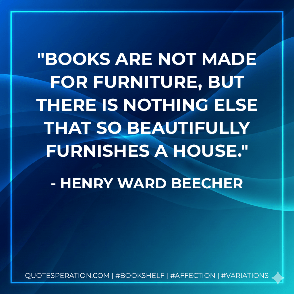 Books are not made for furniture, but there is nothing else that so beautifully furnishes a house. - Henry Ward Beecher