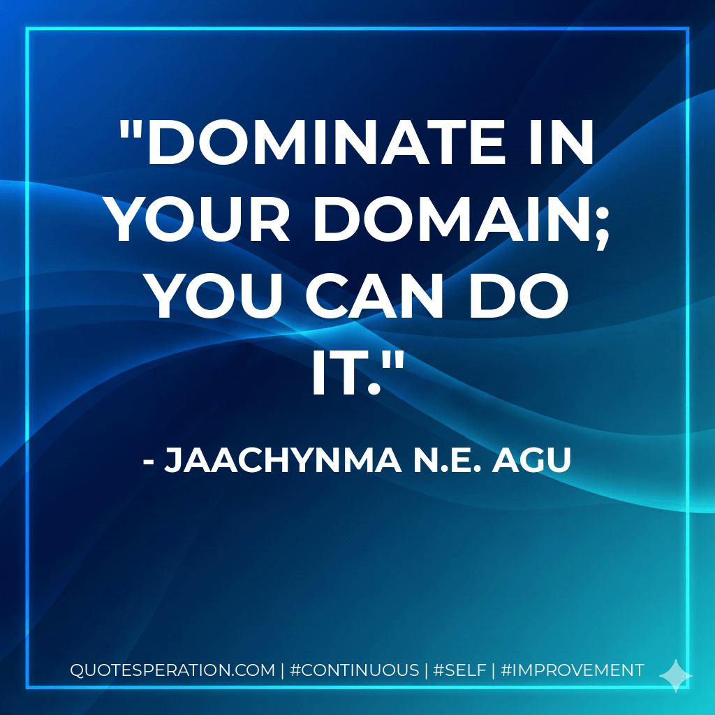 Dominate in your domain; You can do it. - Jaachynma N.E. Agu