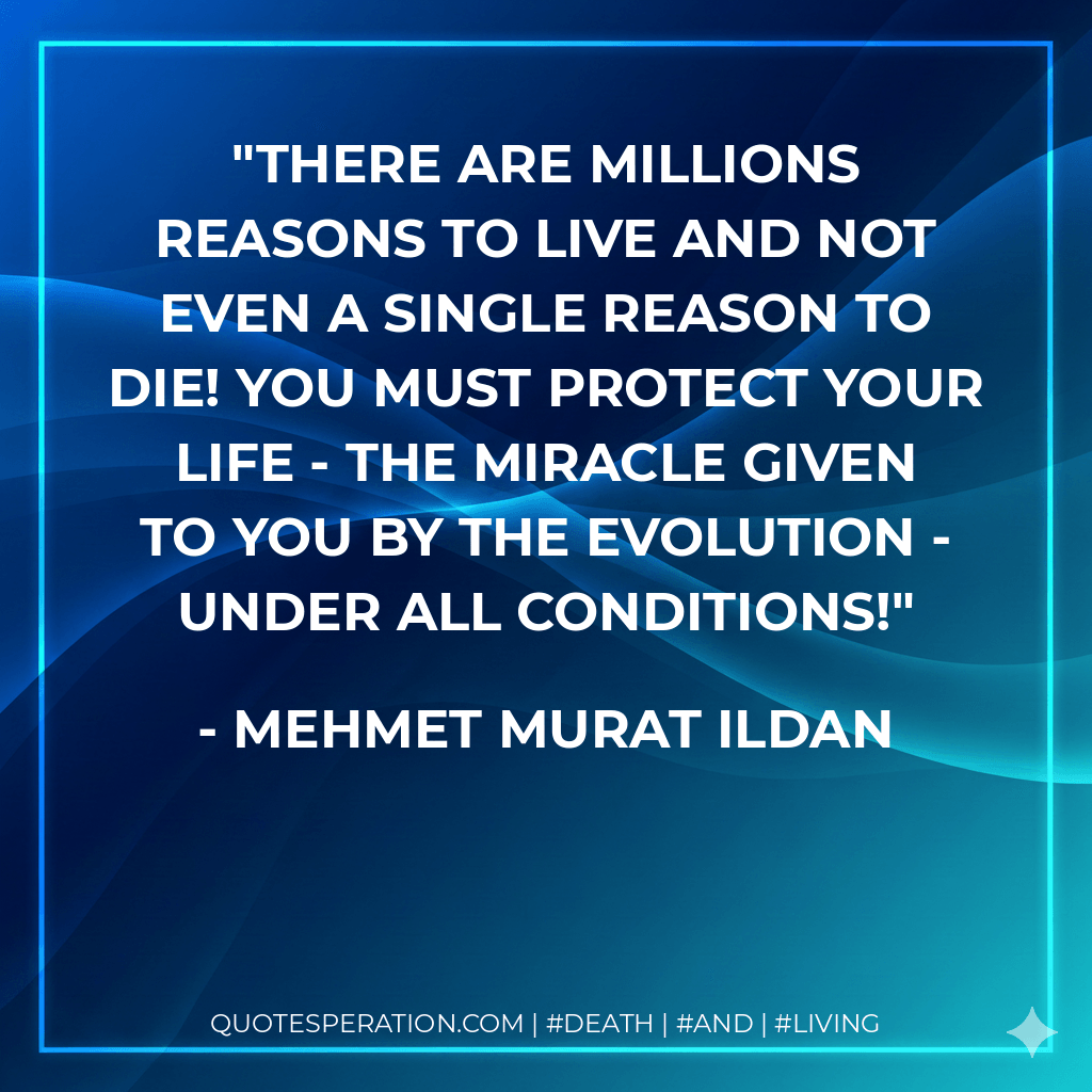There are millions reasons to live and not even a single reason to die! You must protect your life - the miracle given to you by the evolution - under all conditions! - Mehmet Murat ildan