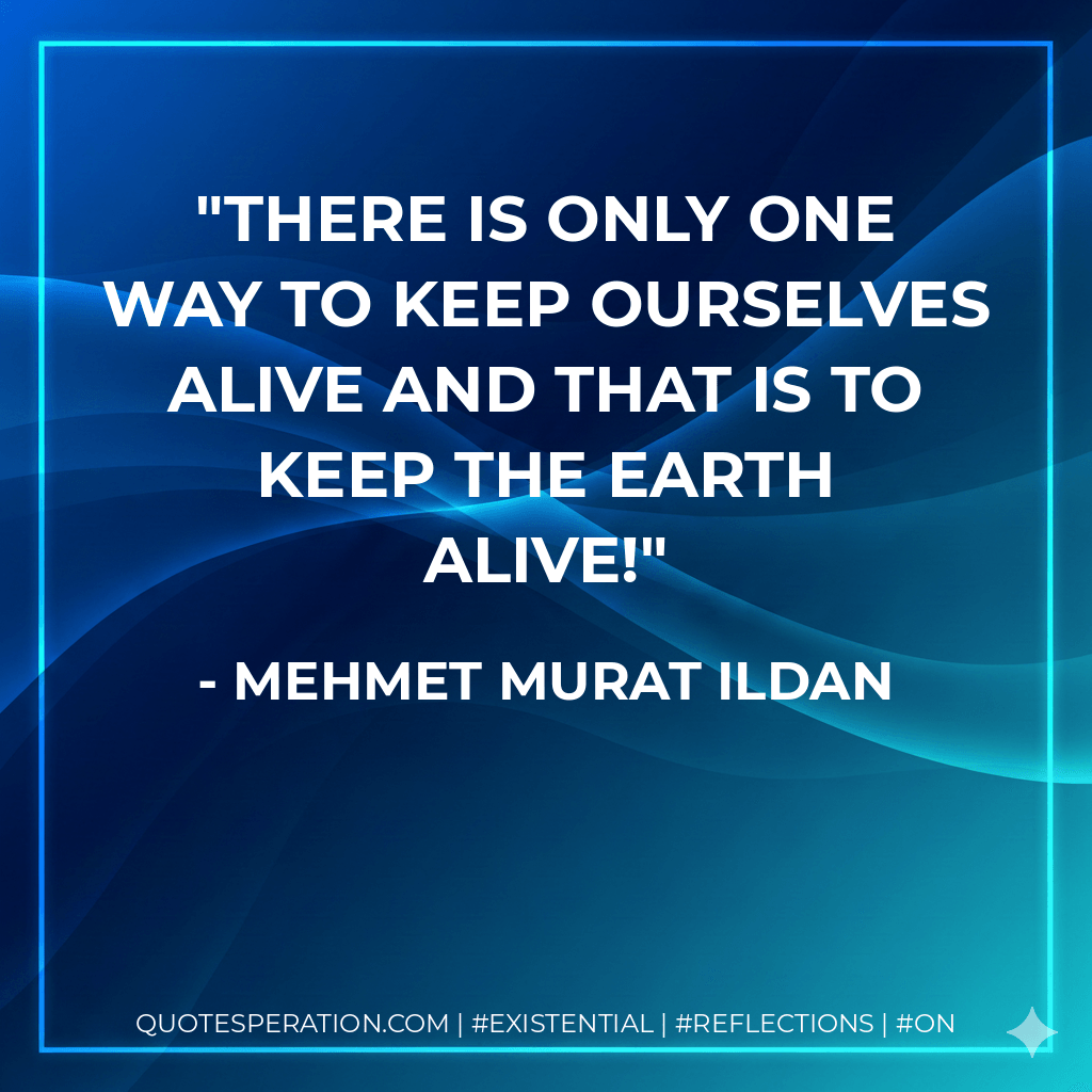 There is only one way to keep ourselves alive and that is to keep the earth alive! - Mehmet Murat ildan