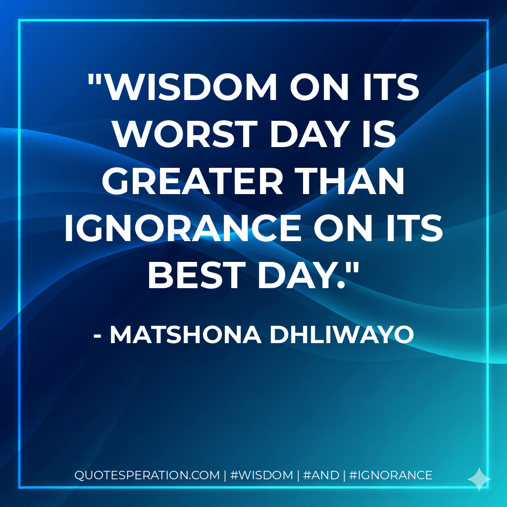 Wisdom on its worst day is greater than ignorance on its best day. - Matshona Dhliwayo