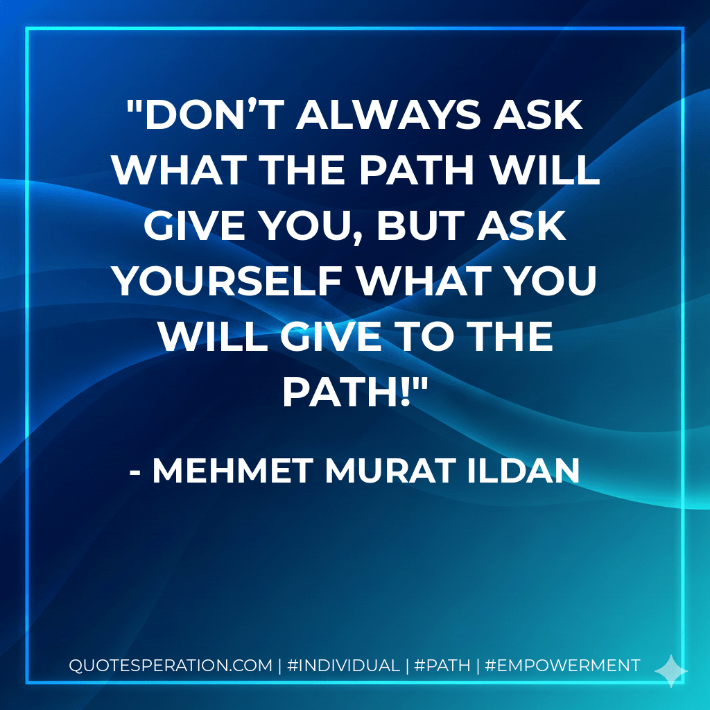 Don’t always ask what the path will give you, but ask yourself what you will give to the path! - Mehmet Murat ildan