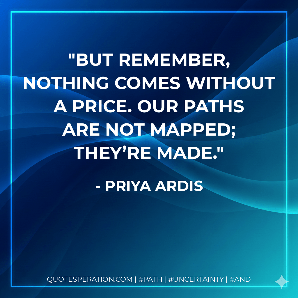 but remember, nothing comes without a price. Our paths are not mapped; they’re made. - Priya Ardis