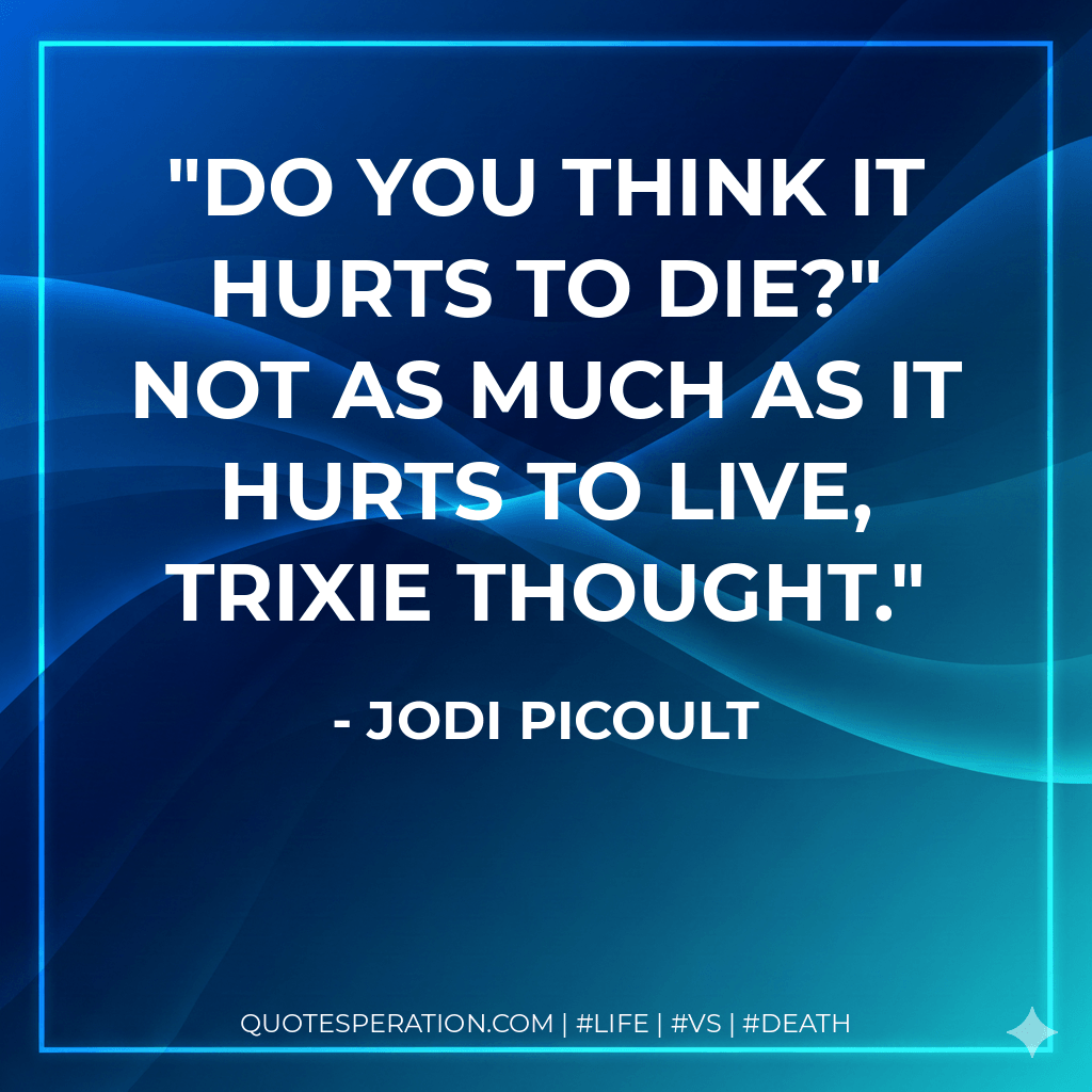 DO you think it hurts to die?" Not as much as it hurts to live, Trixie thought. - Jodi Picoult