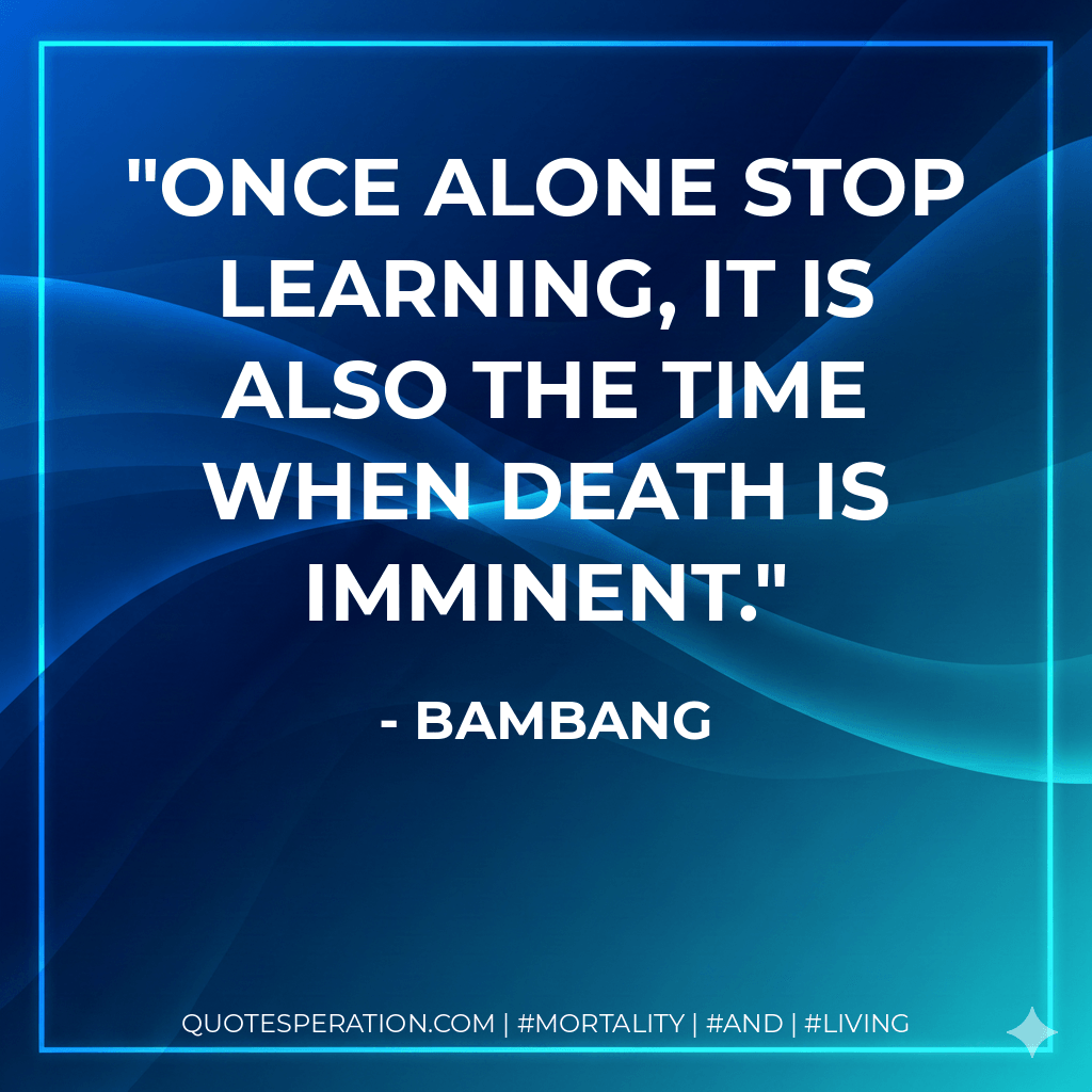 Once alone stop learning, it is also the time when death is imminent. - Bambang