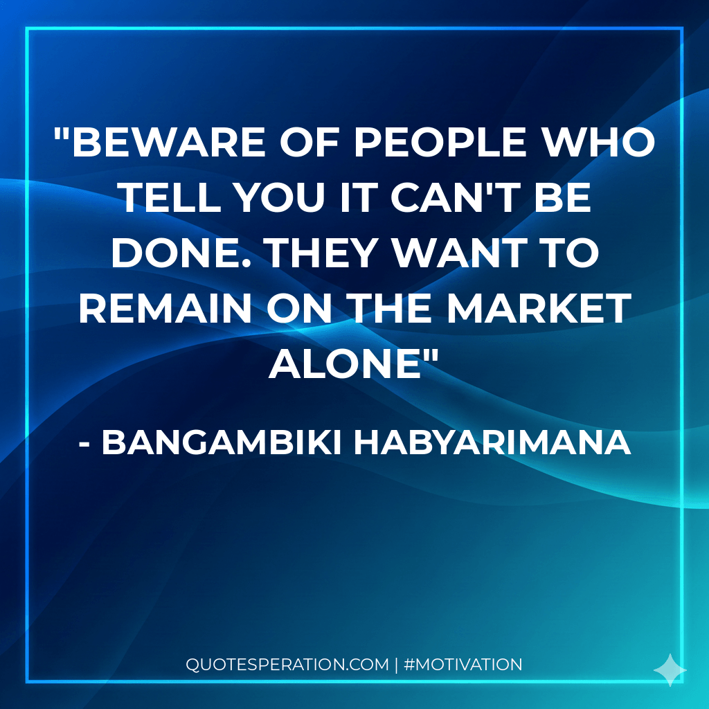 Beware of people who tell you it can't be done. They want to remain on the market alone