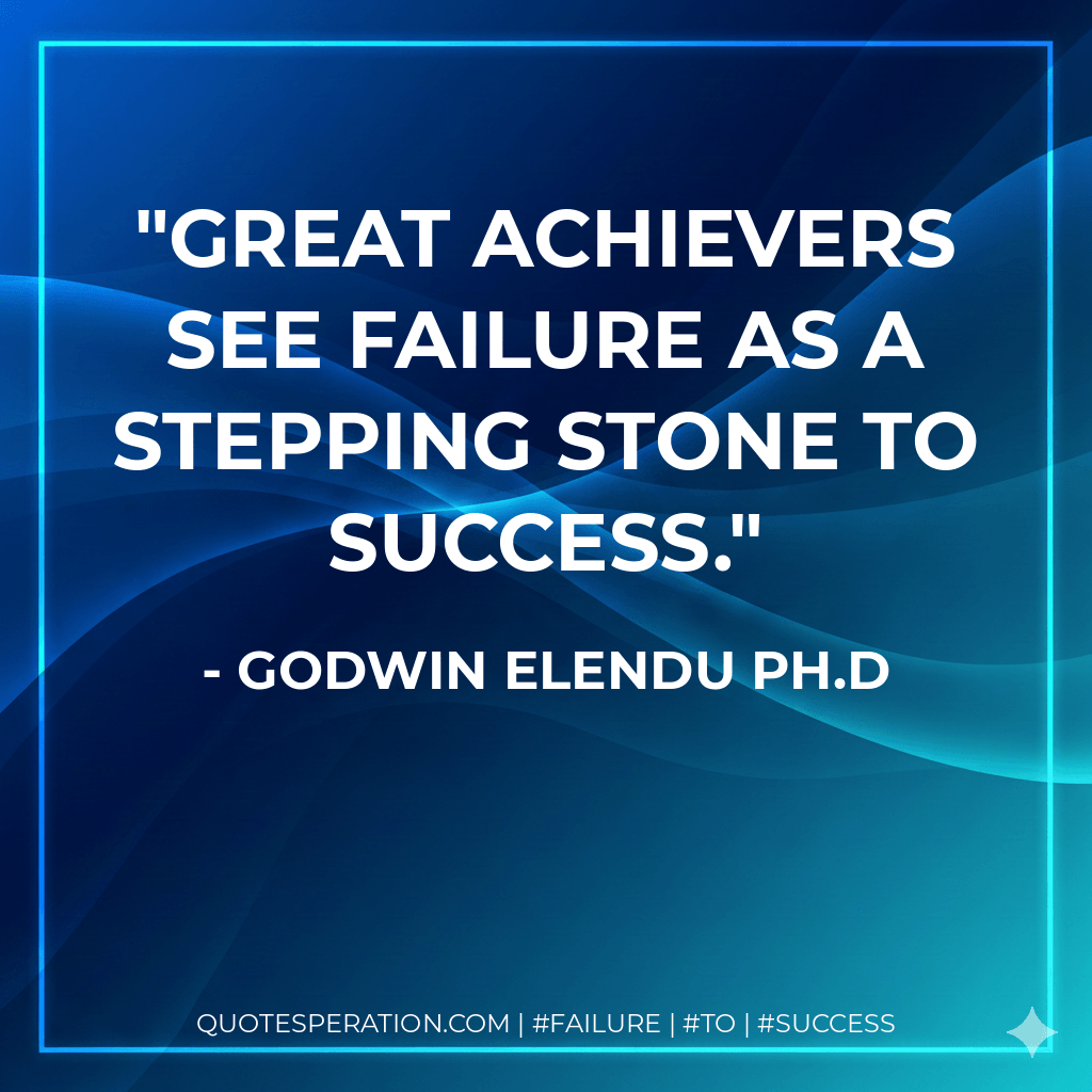Great achievers see failure as a stepping stone to success. - Godwin Elendu Ph.D