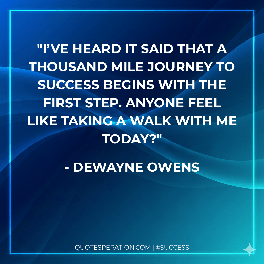 I’ve heard it said that a thousand mile journey to success begins with the first step. Anyone feel like taking a walk with me today? - DeWayne Owens
