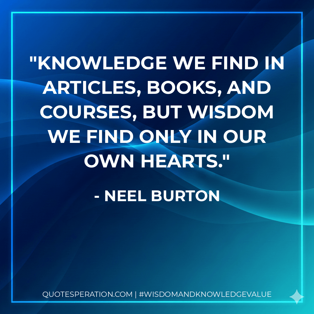 Knowledge we find in articles, books, and courses, but wisdom we find only in our own hearts. - Neel Burton