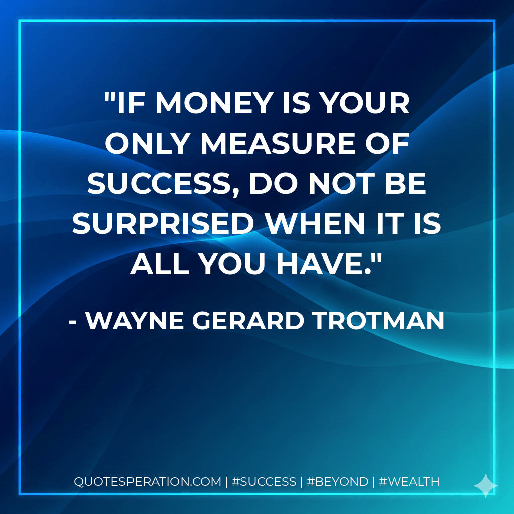 If money is your only measure of success, do not be surprised when it is all you have. - Wayne Gerard Trotman