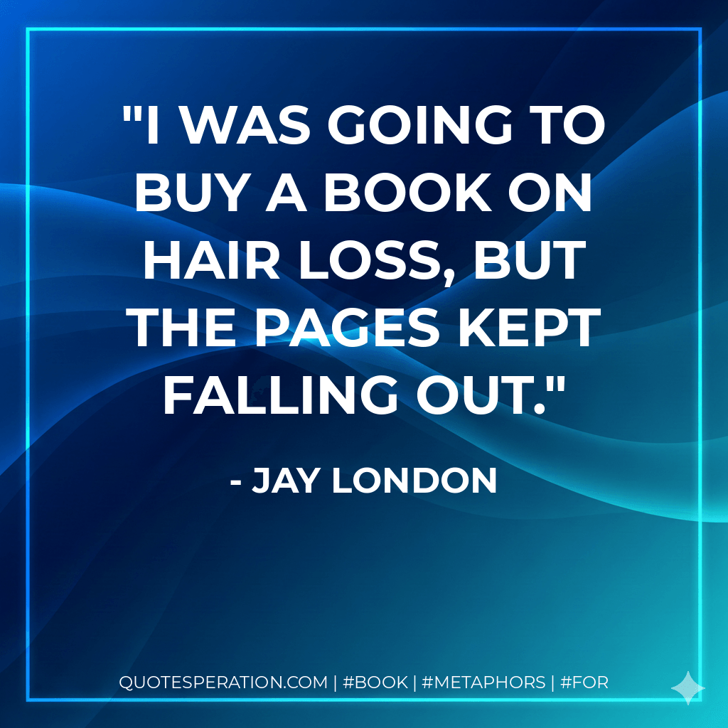 I was going to buy a book on hair loss, but the pages kept falling out. - Jay London
