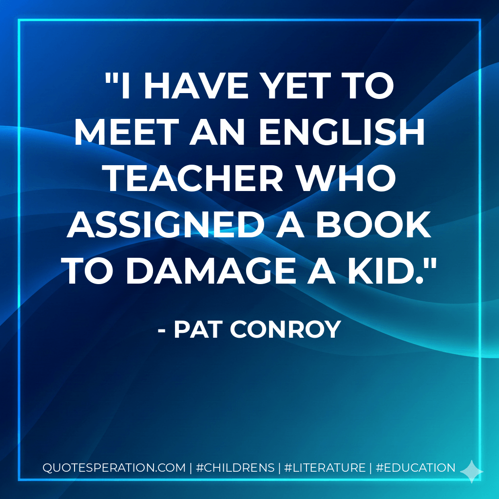I have yet to meet an English teacher who assigned a book to damage a kid. - Pat Conroy