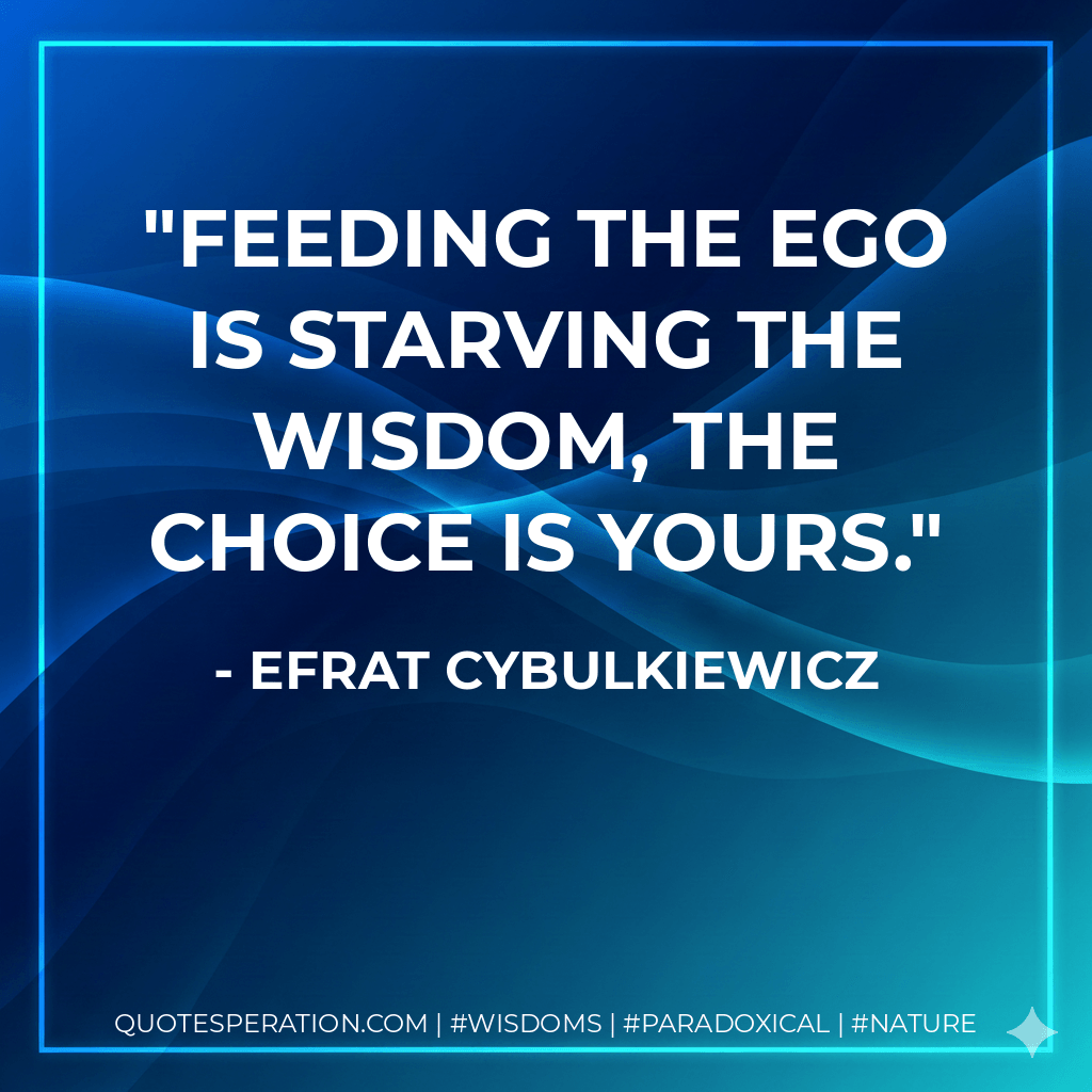Feeding the ego is starving the wisdom, the choice is yours. - Efrat Cybulkiewicz