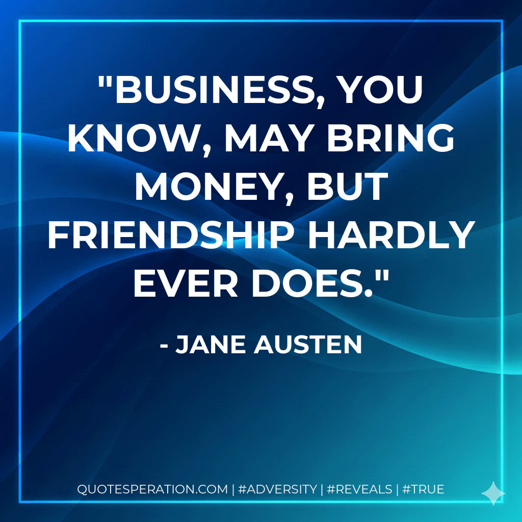 Business, you know, may bring money, but friendship hardly ever does. - Jane Austen