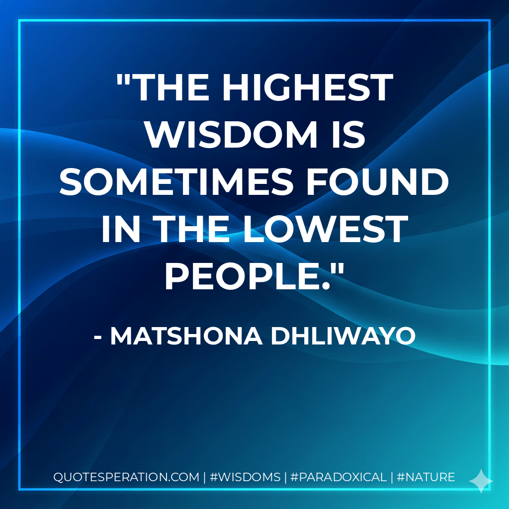 The highest wisdom is sometimes found in the lowest people. - Matshona Dhliwayo