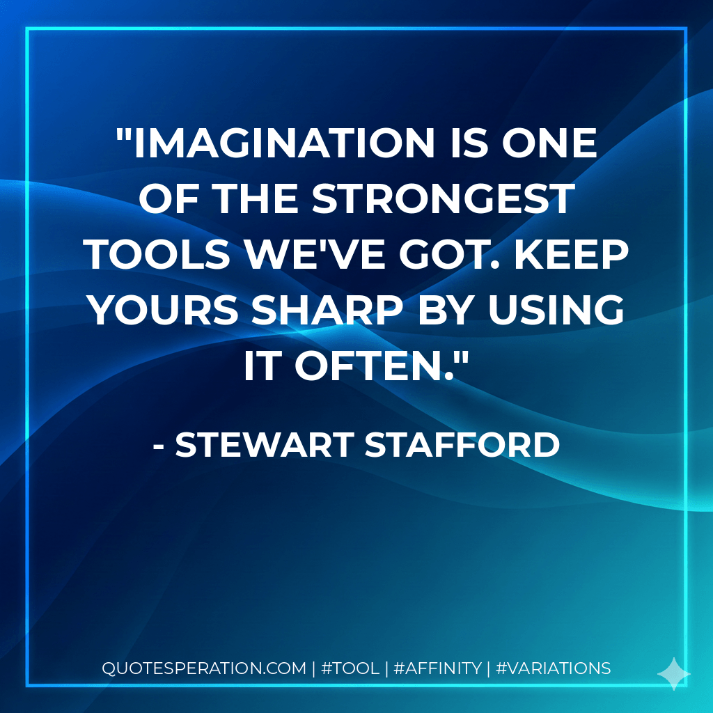 Imagination is one of the strongest tools we've got. Keep yours sharp by using it often. - Stewart Stafford