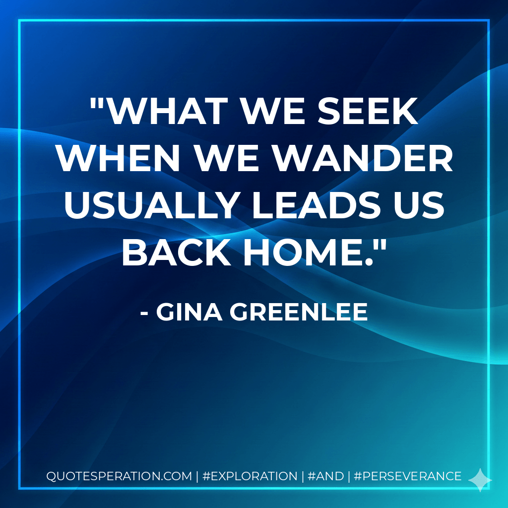 What we seek when we wander usually leads us back home. - Gina Greenlee
